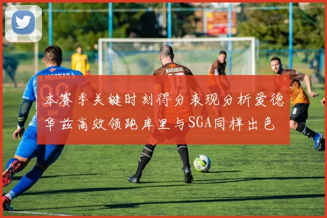 本赛季关键时刻得分表现分析爱德华兹高效领跑库里与SGA同样出色