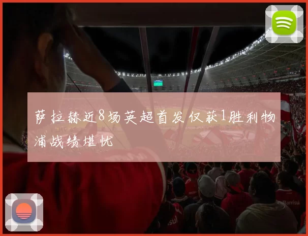 萨拉赫近8场英超首发仅获1胜利物浦战绩堪忧