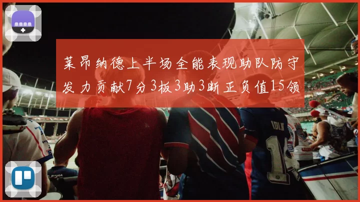 莱昂纳德上半场全能表现助队防守发力贡献7分3板3助3断正负值15领衔全队