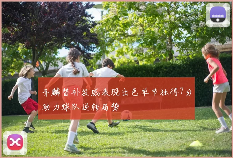 齐麟替补发威表现出色单节独得7分助力球队逆转局势