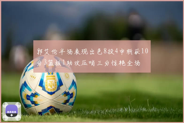 郭艾伦半场表现出色8投4中斩获10分3篮板1助攻压哨三分惊艳全场